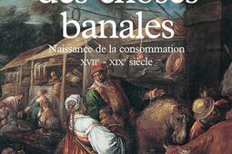 Histoire des choses banales : naissance de la consommation, XVIIe-XIXe siècle.jpg