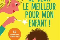 Je veux le meilleur pour mon enfant ! : 14 dilemmes parentaux : les bons choix éducatifs à faire.jpg