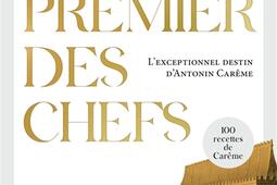 Le premier des chefs : l'exceptionnel destin d'Antonin Carême : 100 recettes de Carême. A la table d'Antonin Carême : des recettes à lire et à concocter.jpg