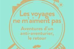 Les voyages ne m'aiment pas : aventures d'un anti-aventurier, le retour.jpg