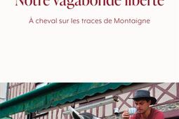 Notre vagabonde liberté : à cheval sur les traces de Montaigne.jpg