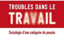 Troubles dans le travail : sociologie d'une catégorie de pensée.jpg